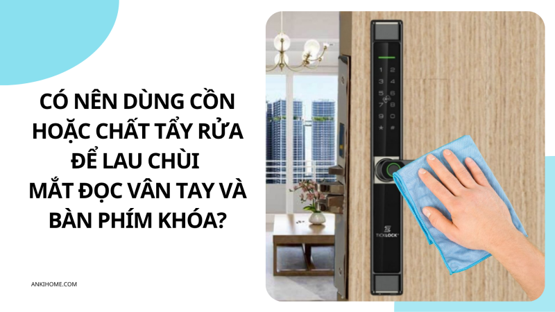 Có nên dùng cồn để lau chùi mắt đọc vân tay khóa điện tử?
