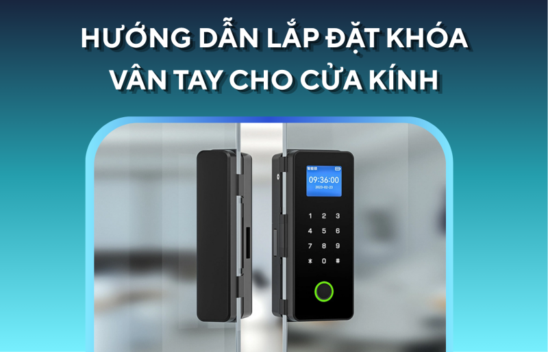 Hướng dẫn lắp đặt khóa vân tay cho cửa kính chuẩn kỹ thuật nhất